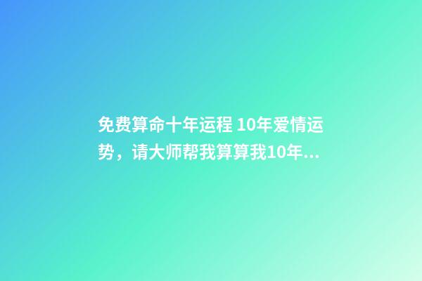 免费算命十年运程 10年爱情运势，请大师帮我算算我10年的感情和事业运-第1张-观点-玄机派